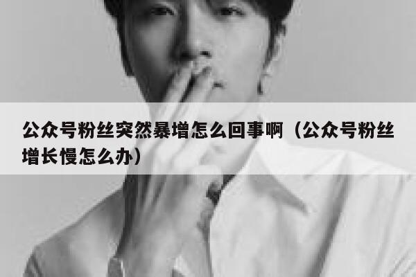 公众号粉丝突然暴增怎么回事啊（公众号粉丝增长慢怎么办） 第1张