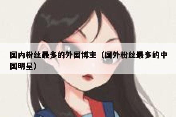 国内粉丝最多的外国博主（国外粉丝最多的中国明星） 第1张