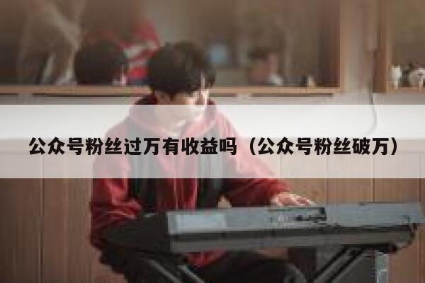 公众号粉丝过万有收益吗（公众号粉丝破万） 第1张