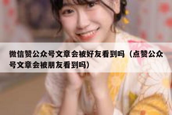微信赞公众号文章会被好友看到吗（点赞公众号文章会被朋友看到吗） 第1张