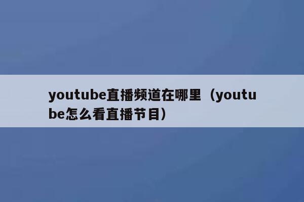 youtube直播频道在哪里（youtube怎么看直播节目） 第1张