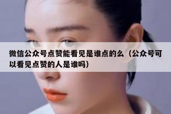 微信公众号点赞能看见是谁点的么（公众号可以看见点赞的人是谁吗） 第1张