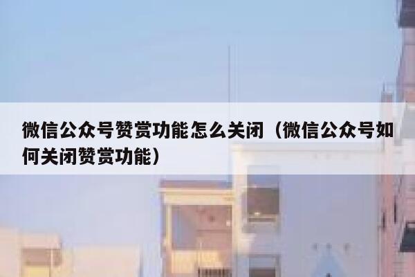 微信公众号赞赏功能怎么关闭（微信公众号如何关闭赞赏功能） 第1张