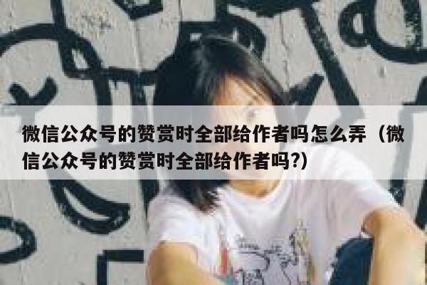 微信公众号的赞赏时全部给作者吗怎么弄（微信公众号的赞赏时全部给作者吗?） 第1张