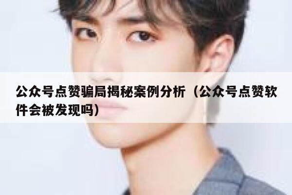公众号点赞骗局揭秘案例分析（公众号点赞软件会被发现吗） 第1张
