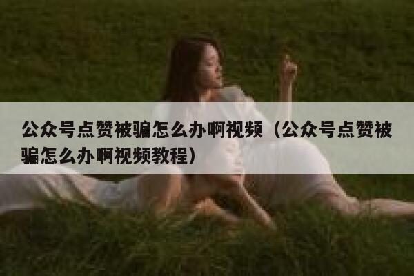 公众号点赞被骗怎么办啊视频（公众号点赞被骗怎么办啊视频教程） 第1张