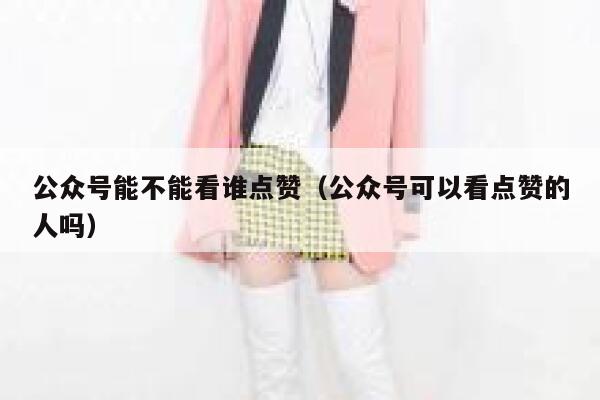 公众号能不能看谁点赞（公众号可以看点赞的人吗） 第1张