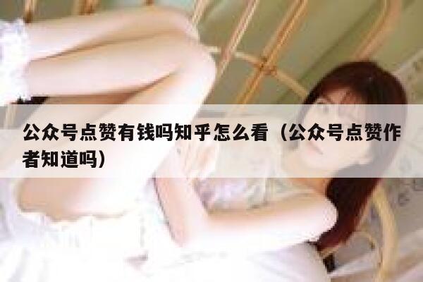 公众号点赞有钱吗知乎怎么看（公众号点赞作者知道吗） 第1张