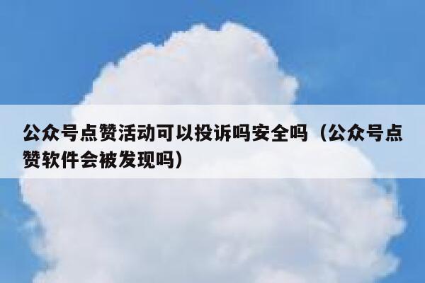 公众号点赞活动可以投诉吗安全吗（公众号点赞软件会被发现吗） 第1张