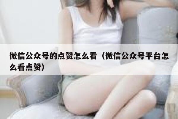 微信公众号的点赞怎么看(微信公众号平台怎么看点赞) 第1张 微信公众号的点赞怎么看(微信公众号平台怎么看点赞) 第1张