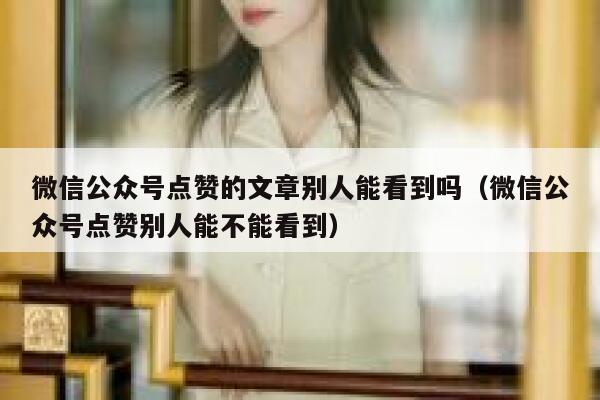 微信公众号点赞的文章别人能看到吗(微信公众号点赞别人能不能看到) 第1张 微信公众号点赞的文章别人能看到吗(微信公众号点赞别人能不能看到) 第1张