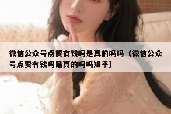 微信公众号点赞有钱吗是真的吗吗(微信公众号点赞有钱吗是真的吗吗知乎) 第1张 微信公众号点赞有钱吗是真的吗吗(微信公众号点赞有钱吗是真的吗吗知乎) 第1张