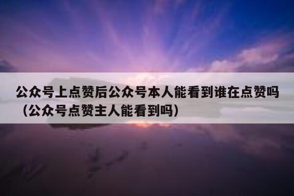 公众号上点赞后公众号本人能看到谁在点赞吗(公众号点赞主人能看到吗) 第1张 公众号上点赞后公众号本人能看到谁在点赞吗(公众号点赞主人能看到吗) 第1张