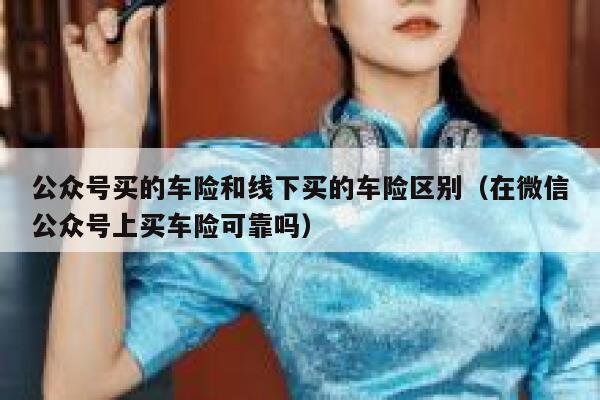 公众号买的车险和线下买的车险区别（在微信公众号上买车险可靠吗） 第1张