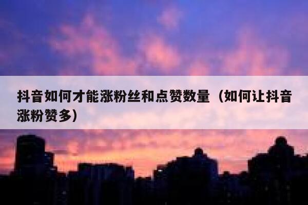 抖音如何才能涨粉丝和点赞数量（如何让抖音涨粉赞多） 第1张