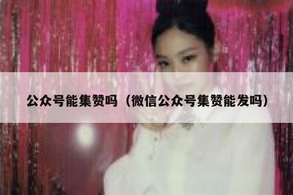 公众号能集赞吗（微信公众号集赞能发吗） 第1张