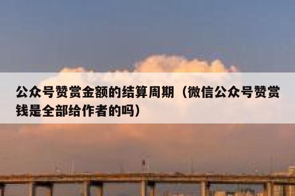 公众号赞赏金额的结算周期（微信公众号赞赏钱是全部给作者的吗） 第1张