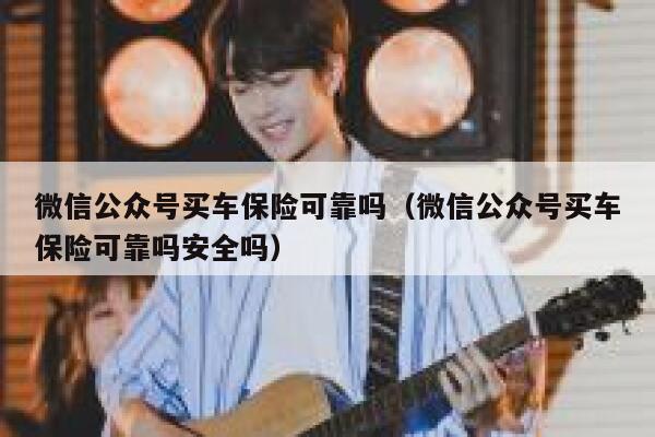 微信公众号买车保险可靠吗（微信公众号买车保险可靠吗安全吗） 第1张