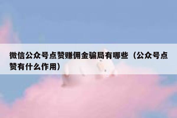 微信公众号点赞赚佣金骗局有哪些（公众号点赞有什么作用） 第1张