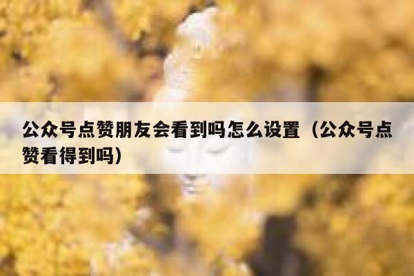 公众号点赞朋友会看到吗怎么设置（公众号点赞看得到吗） 第1张