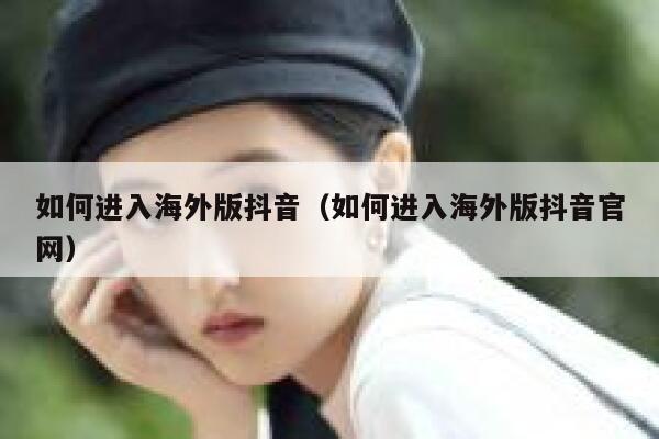 如何进入海外版抖音（如何进入海外版抖音官网） 第1张