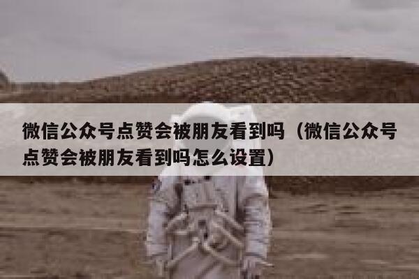 微信公众号点赞会被朋友看到吗（微信公众号点赞会被朋友看到吗怎么设置） 第1张