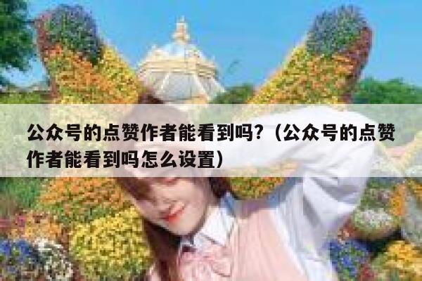 公众号的点赞作者能看到吗?（公众号的点赞作者能看到吗怎么设置） 第1张
