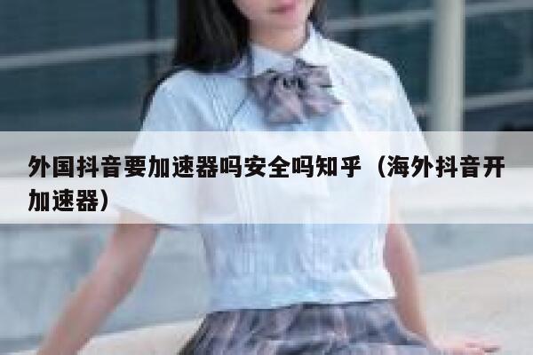 外国抖音要加速器吗安全吗知乎（海外抖音开加速器） 第1张
