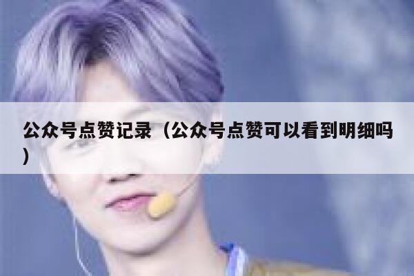 公众号点赞记录（公众号点赞可以看到明细吗） 第1张