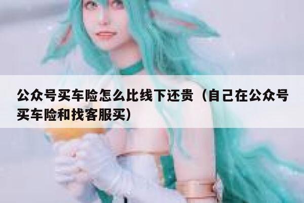 公众号买车险怎么比线下还贵（自己在公众号买车险和找客服买） 第1张