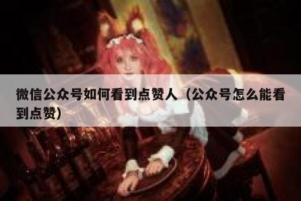 微信公众号如何看到点赞人（公众号怎么能看到点赞） 第1张