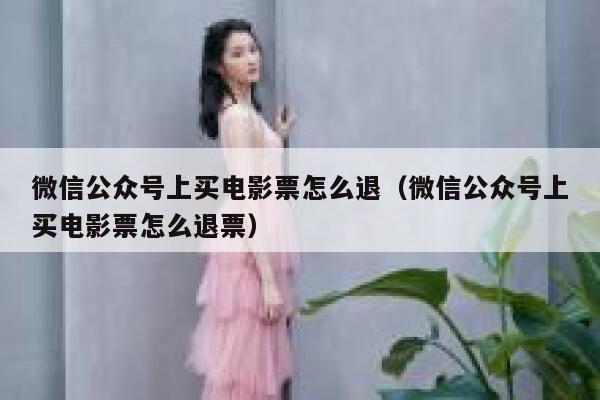 微信公众号上买电影票怎么退（微信公众号上买电影票怎么退票） 第1张