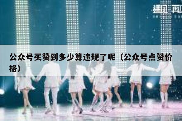公众号买赞到多少算违规了呢（公众号点赞价格） 第1张