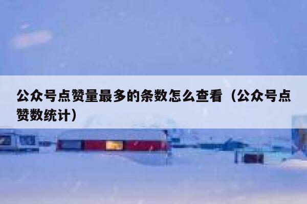 公众号点赞量最多的条数怎么查看（公众号点赞数统计） 第1张