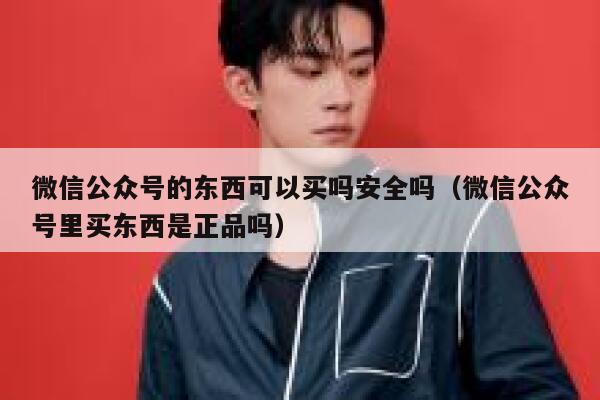 微信公众号的东西可以买吗安全吗（微信公众号里买东西是正品吗） 第1张