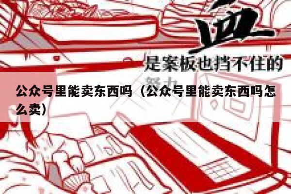 公众号里能卖东西吗（公众号里能卖东西吗怎么卖） 第1张
