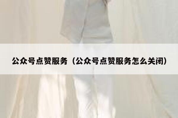 公众号点赞服务（公众号点赞服务怎么关闭） 第1张