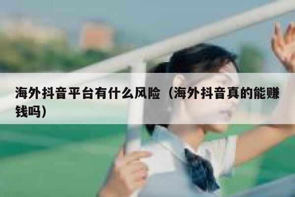 海外抖音平台有什么风险（海外抖音真的能赚钱吗） 第1张