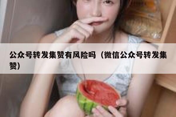 公众号转发集赞有风险吗（微信公众号转发集赞） 第1张