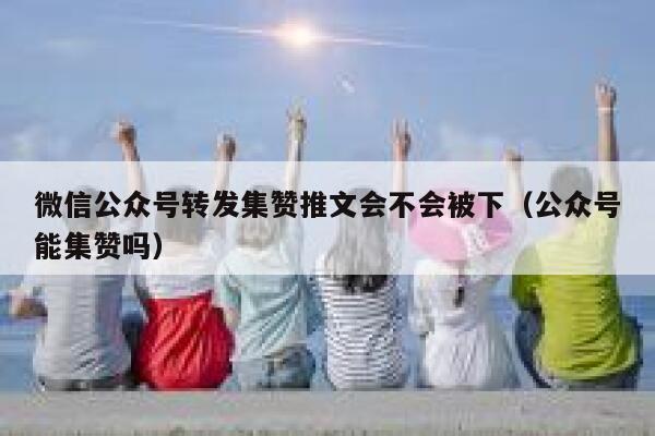 微信公众号转发集赞推文会不会被下（公众号能集赞吗） 第1张