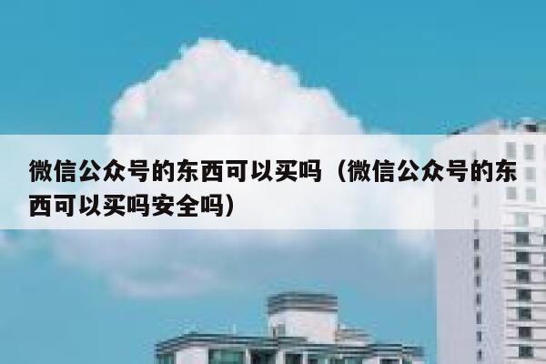 微信公众号的东西可以买吗（微信公众号的东西可以买吗安全吗） 第1张