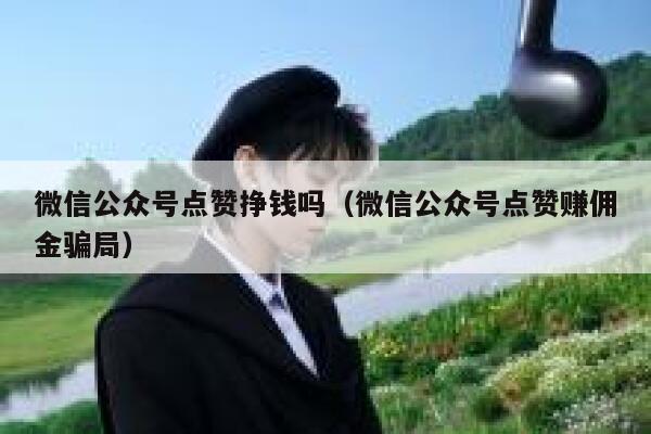 微信公众号点赞挣钱吗（微信公众号点赞赚佣金骗局） 第1张