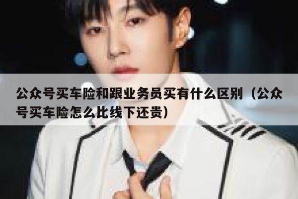 公众号买车险和跟业务员买有什么区别（公众号买车险怎么比线下还贵） 第1张