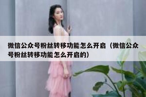 微信公众号粉丝转移功能怎么开启（微信公众号粉丝转移功能怎么开启的） 第1张