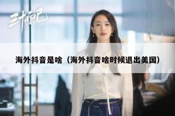 海外抖音是啥(海外抖音啥时候退出美国) 第1张 海外抖音是啥(海外抖音啥时候退出美国) 第1张