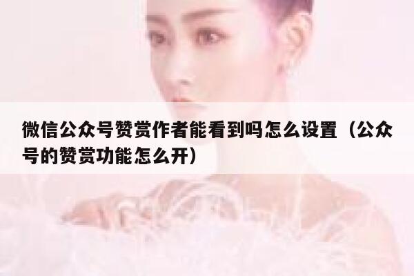 微信公众号赞赏作者能看到吗怎么设置(公众号的赞赏功能怎么开) 第1张 微信公众号赞赏作者能看到吗怎么设置(公众号的赞赏功能怎么开) 第1张