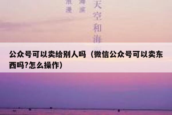 公众号可以卖给别人吗（微信公众号可以卖东西吗?怎么操作） 第1张