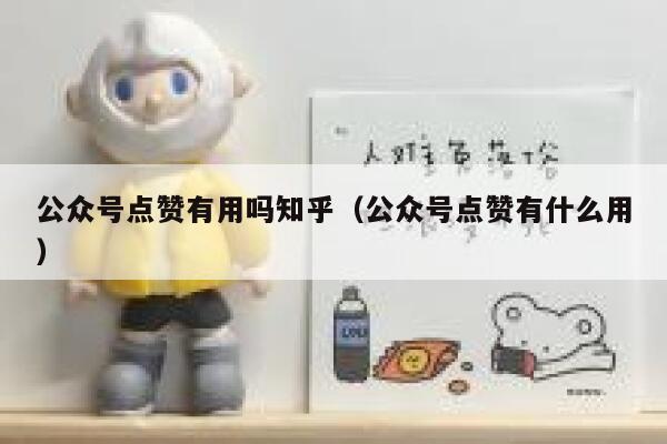 公众号点赞有用吗知乎（公众号点赞有什么用） 第1张