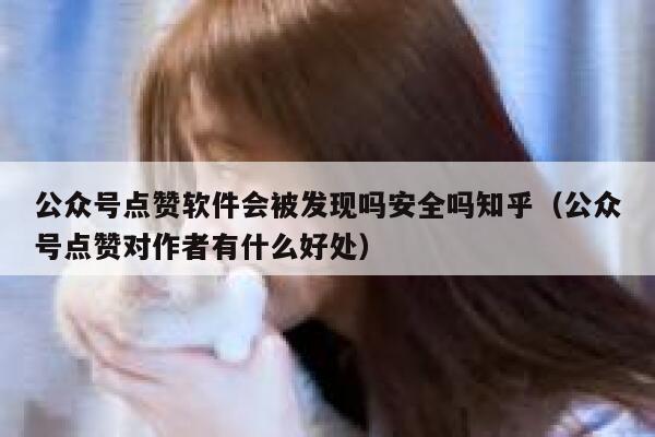 公众号点赞软件会被发现吗安全吗知乎（公众号点赞对作者有什么好处） 第1张