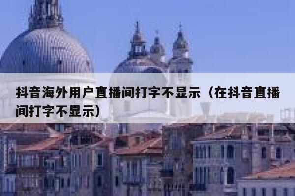 抖音海外用户直播间打字不显示（在抖音直播间打字不显示） 第1张